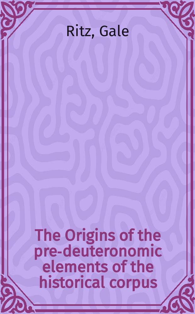 The Origins of the pre-deuteronomic elements of the historical corpus : A part of a diss. submitted to the Faculty of the Divinity school ..