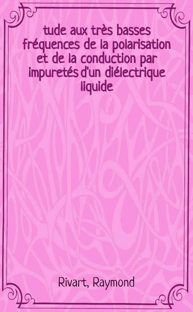 Étude aux très basses fréquences de la polarisation et de la conduction par impuretés d'un diélectrique liquide : Thèse prés. devant l'Univ. Claude-Bernard, Lyon I ..