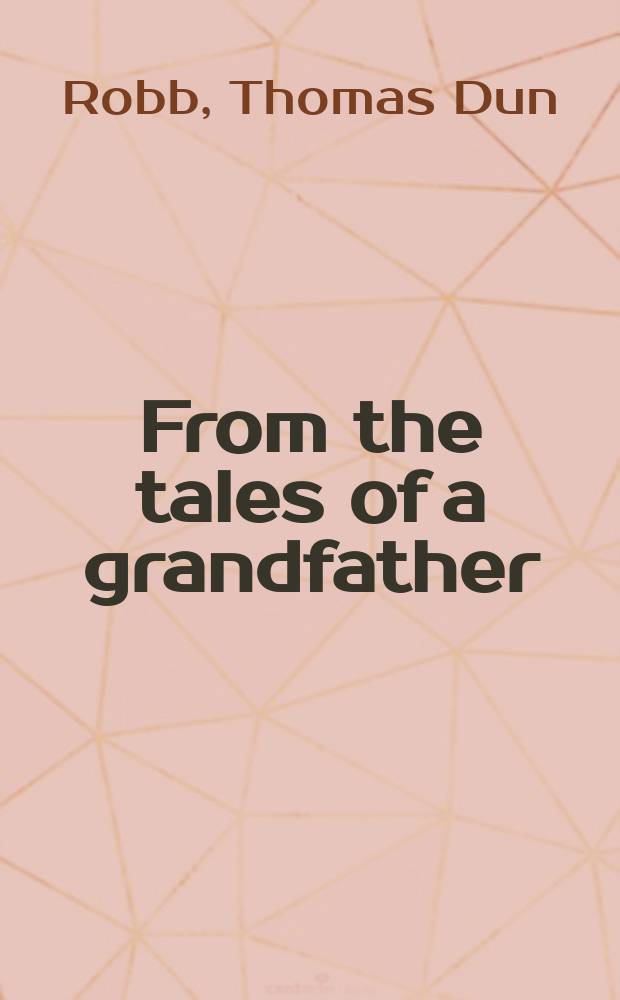 From the tales of a grandfather : A history of Scotland from early times to the union of the parliaments : Condensed from sir Walter Scott's "Tales of a grandfather" : With the complete "Act of union" appended