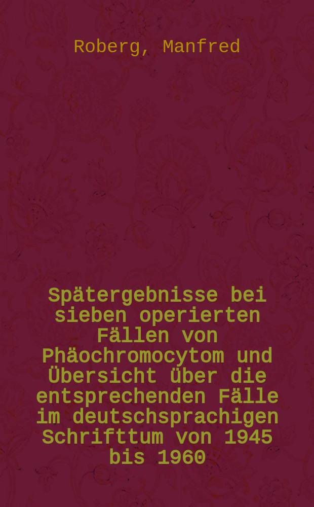 Sp&auml;tergebnisse bei sieben operierten F&auml;llen von Ph&auml;ochromocytom und &Uuml;bersicht &uuml;ber die entsprechenden F&auml;lle im deutschsprachigen Schrifttum von 1945 bis 1960 : Inaug.-Diss. ... der ... Univ. zu Bonn