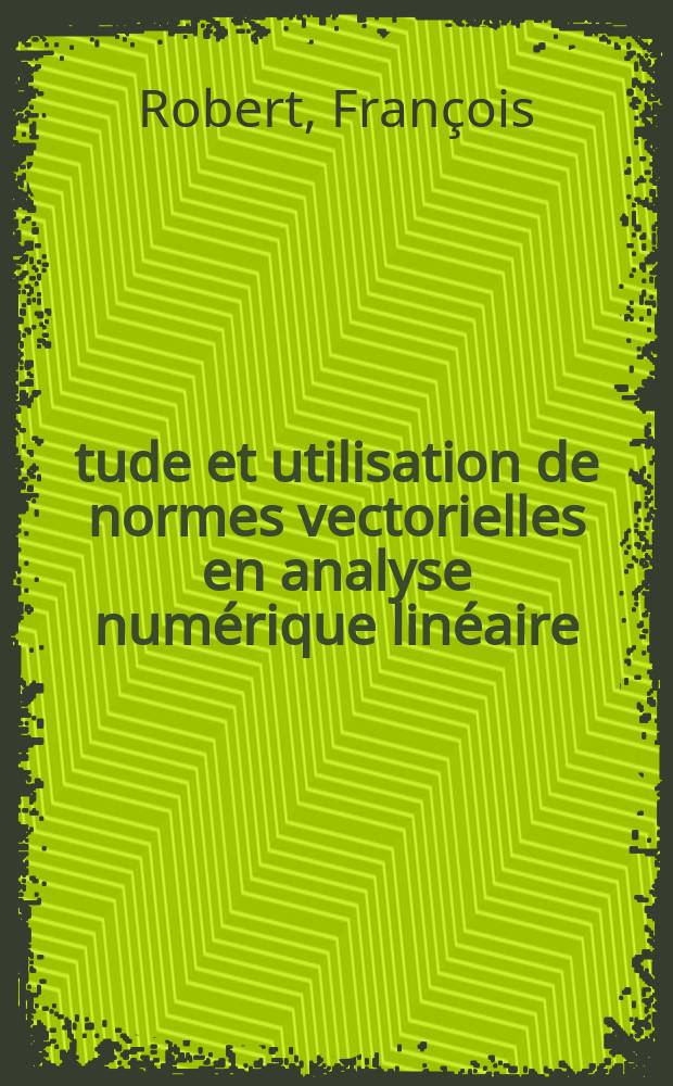 Étude et utilisation de normes vectorielles en analyse numérique linéaire : 1-re thèse présentée à la Faculté des sciences de l'Univ. de Grenoble ..