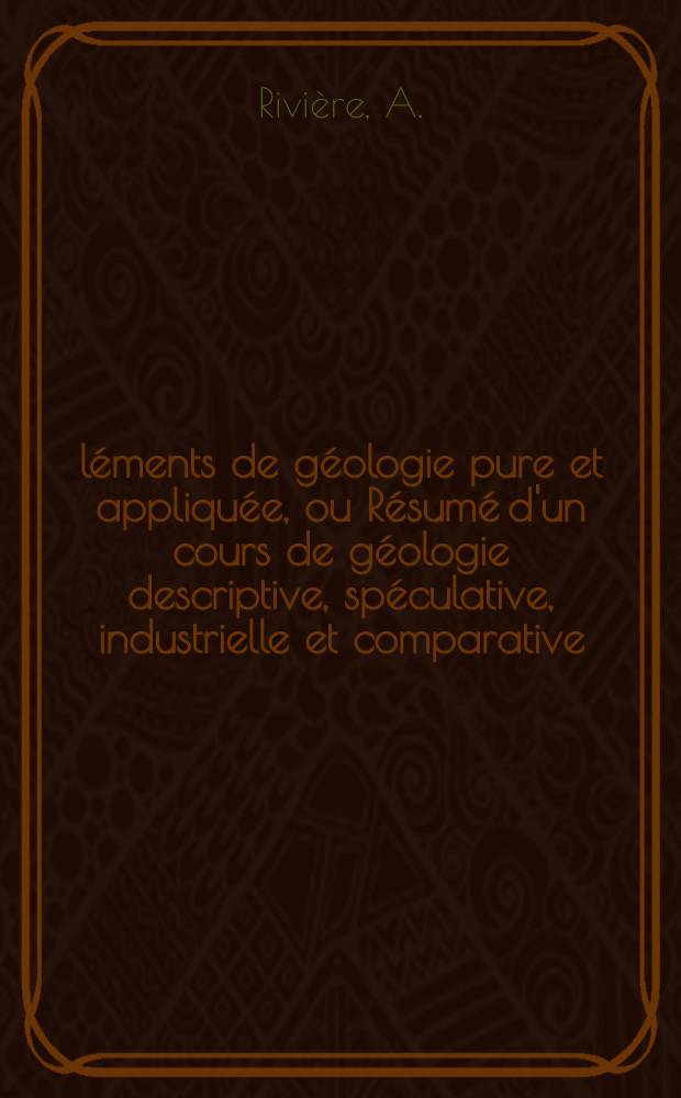 Éléments de géologie pure et appliquée, ou Résumé d'un cours de géologie descriptive, spéculative, industrielle et comparative