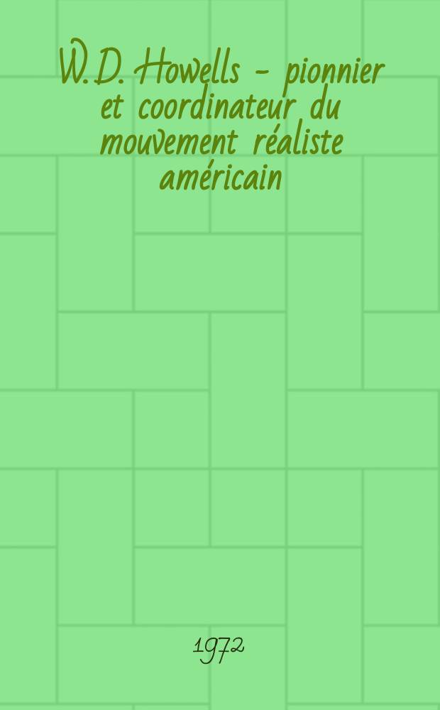 W. D. Howells - pionnier et coordinateur du mouvement réaliste américain (1837-1920) : Thèse prés. devant la Fac. des lettres et sciences humaines de Paris ..