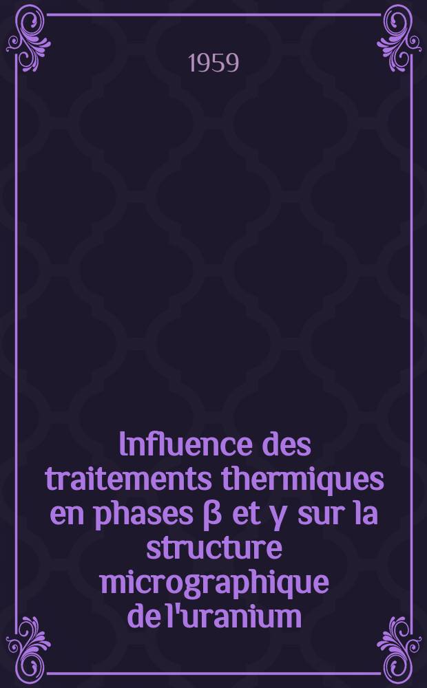 Influence des traitements thermiques en phases β et γ sur la structure micrographique de l'uranium: 1-re thèse; Propositions données par la Faculté: 2-e thèse: Thèses présentées à ... l'Univ. de Paris ... / par André Robillard ..