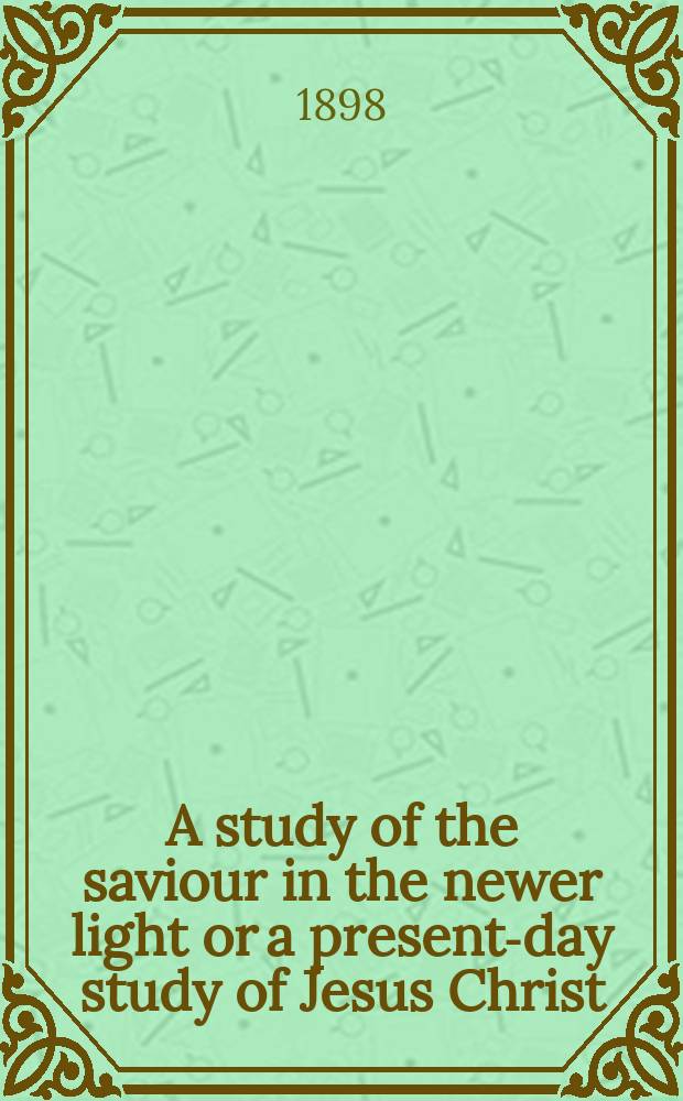 A study of the saviour in the newer light or a present-day study of Jesus Christ