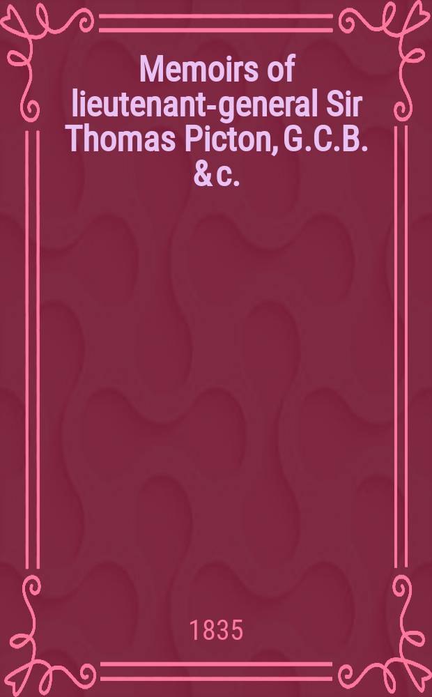 Memoirs of lieutenant-general Sir Thomas Picton, G.C.B. & c. : Including his correspondence, from originals in possession of his family : In 2 vol