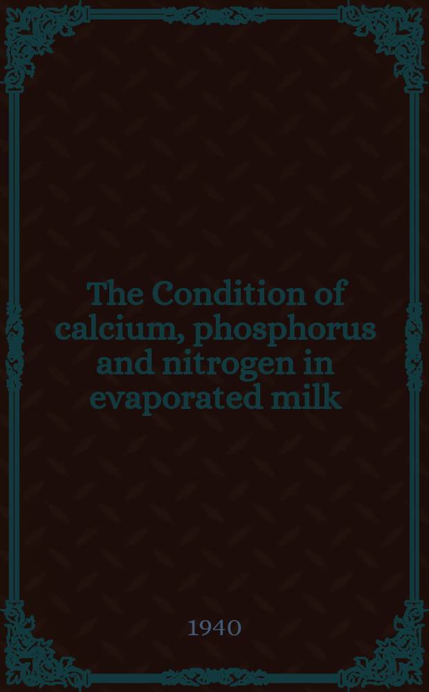 The Condition of calcium, phosphorus and nitrogen in evaporated milk : A diss. submitted to the Faculty of the Division of the biological sciences ..