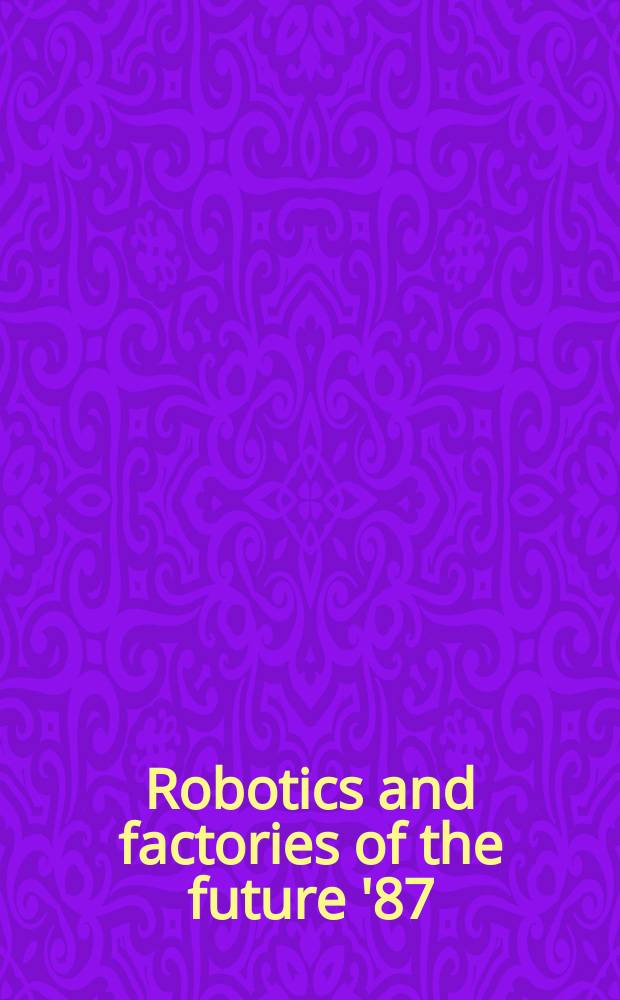 Robotics and factories of the future '87 : Proc. of the Second Intern. conf., San Diego, California, USA, July 28-31, 1987