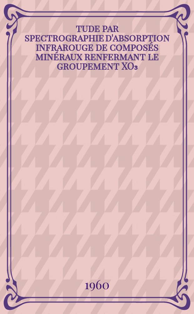 Étude par spectrographie d'absorption infrarouge de composés minéraux renfermant le groupement XO₃: 1-re thèse; Propositions données par la Faculté: 2-e thèse: Thèses présentées à ... l'Univ. de Paris ... / par m-lle Claude Rocchiccioli