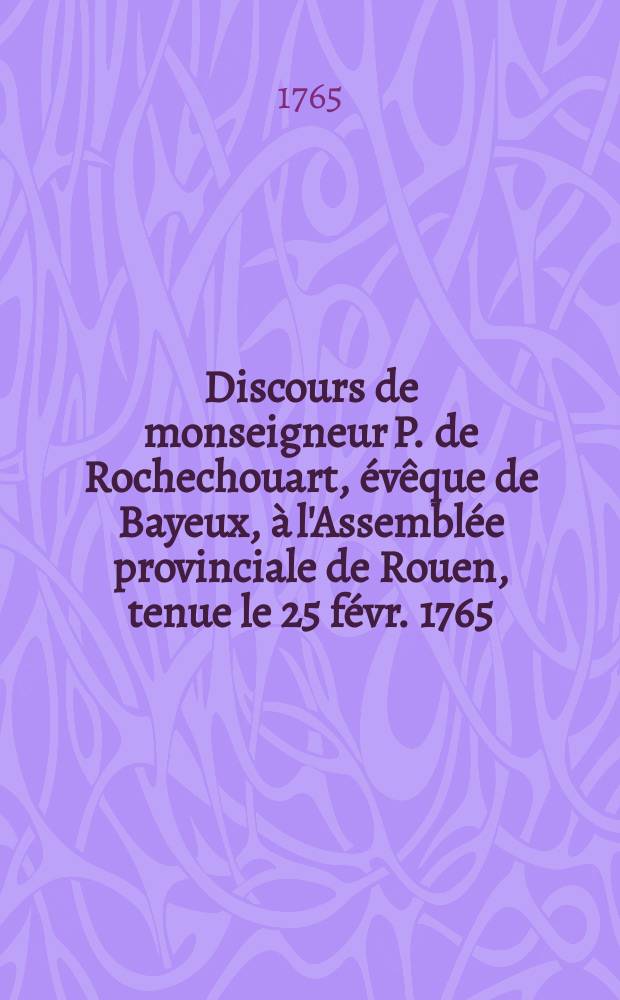 Discours de monseigneur P. de Rochechouart, évêque de Bayeux, à l'Assemblée provinciale de Rouen, tenue le 25 févr. 1765