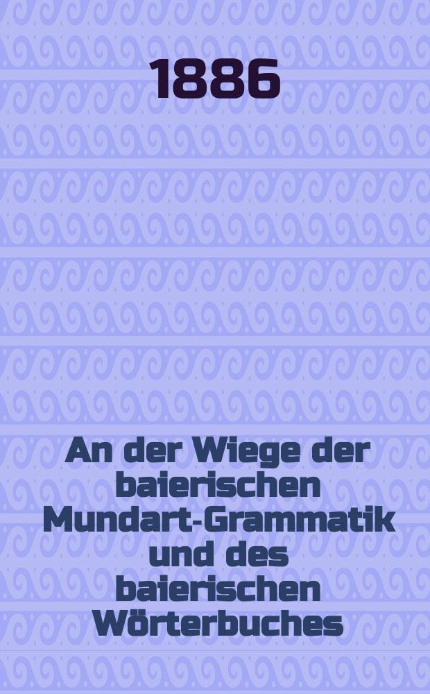 An der Wiege der baierischen Mundart-Grammatik und des baierischen Wörterbuches : In der Monatsversammlung des historischen Vereins von Oberbaiern vom 1. August 1885 zur Erinnerung an Johann Andreas Schmeller's hundertjährigen Geburtstag vorgetragen vom Vorsitzenden Dr. Ludwig Rochkinger
