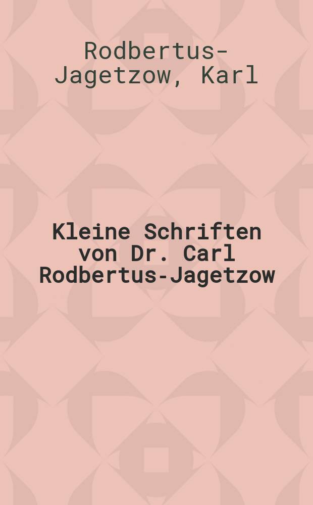 Kleine Schriften von Dr. Carl Rodbertus-Jagetzow : Mit einem Anhange: Aufruf an die Deutschen von Joseph Mazzini