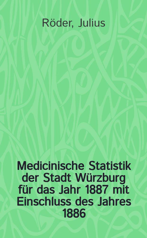Medicinische Statistik der Stadt Würzburg für das Jahr 1887 mit Einschluss des Jahres 1886