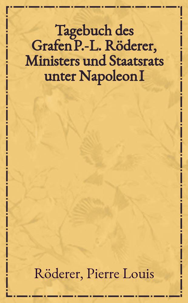 Tagebuch des Grafen P.-L. Röderer, Ministers und Staatsrats unter Napoleon I : Persönliche und politische Notizen eines Vertrauten der Tuilerien
