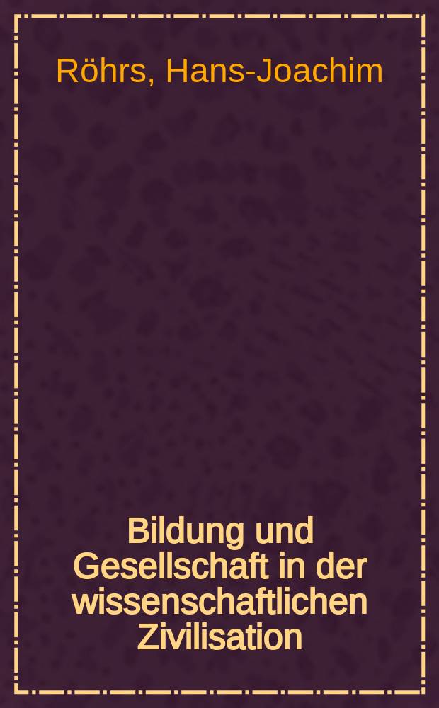 Bildung und Gesellschaft in der wissenschaftlichen Zivilisation : Ein Beitrag zur Klärung des Bildungsverständnisses zwischen Sozialwissenschaften und Pädagogik : Inaug.-Diss. ... der Philos. Fak. der Univ. zu Köln