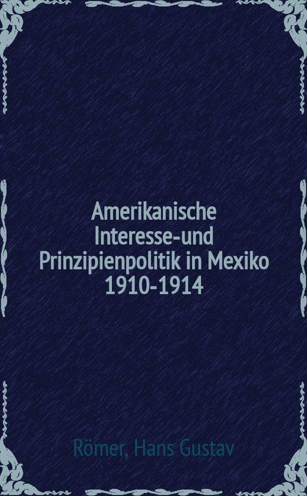Amerikanische Interessen- und Prinzipienpolitik in Mexiko 1910-1914 : Ein Beitrag zur Kritik des Wilsonismus