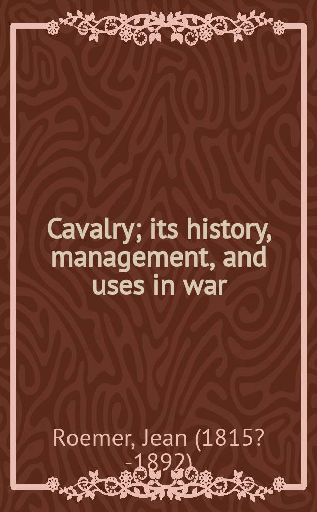 Cavalry; its history, management, and uses in war