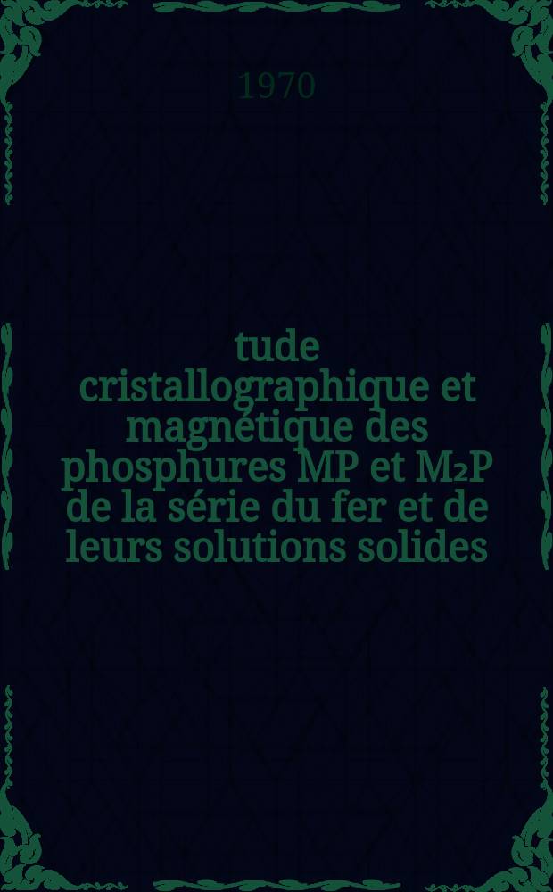 Étude cristallographique et magnétique des phosphures MP et M₂P de la série du fer et de leurs solutions solides : Thèse prés. à la Fac. des sciences d'Orsay, Univ. de Paris ..