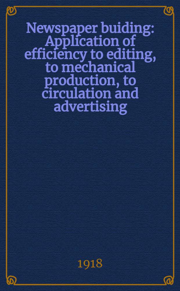 Newspaper buiding : Application of efficiency to editing, to mechanical production, to circulation and advertising : With cost finding methods, office forms and systems