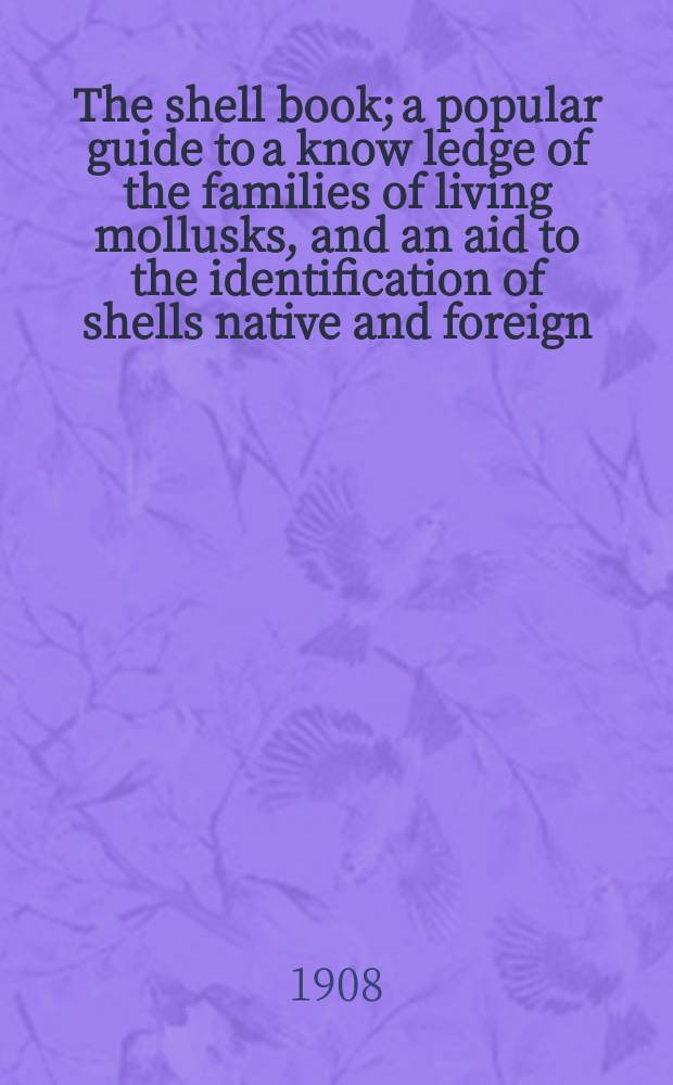 The shell book; a popular guide to a know ledge of the families of living mollusks, and an aid to the identification of shells native and foreign