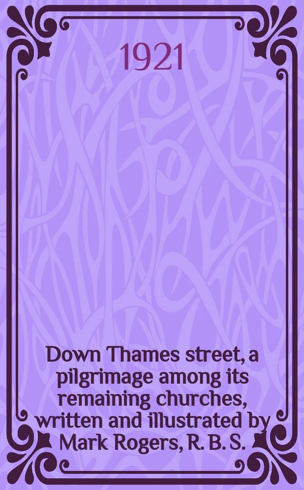 Down Thames street, a pilgrimage among its remaining churches, written and illustrated by Mark Rogers, R. B. S. : 162 drawings and many transcripts
