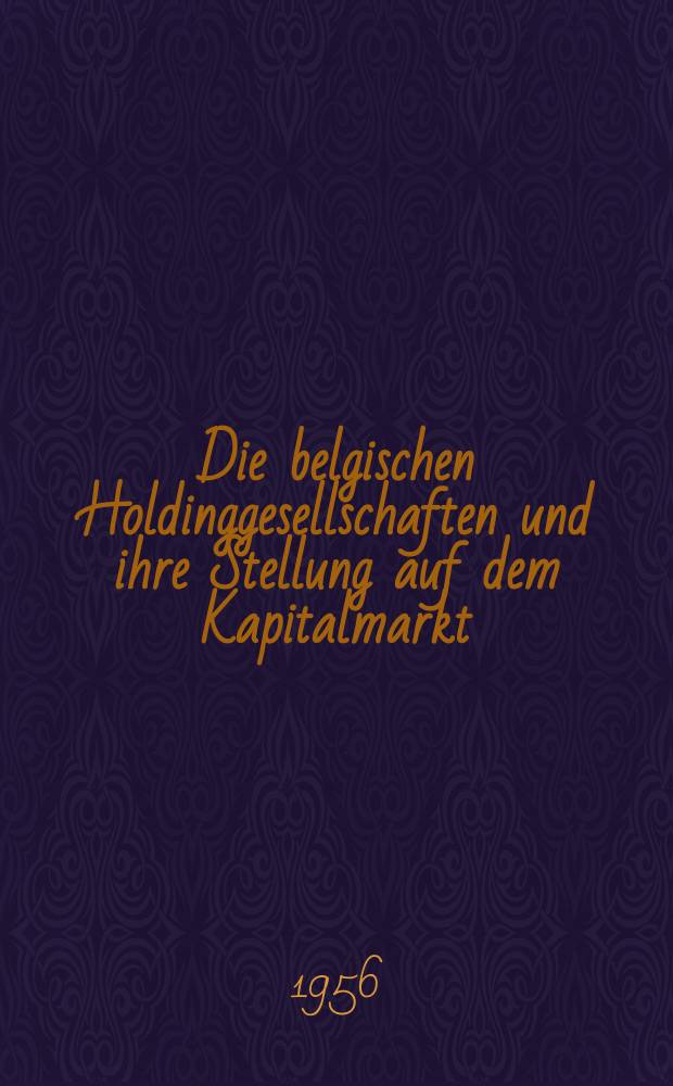 Die belgischen Holdinggesellschaften und ihre Stellung auf dem Kapitalmarkt : Inaug.-Diss. zur Erlangung der Doktorwürde ... der Univ. zu Köln