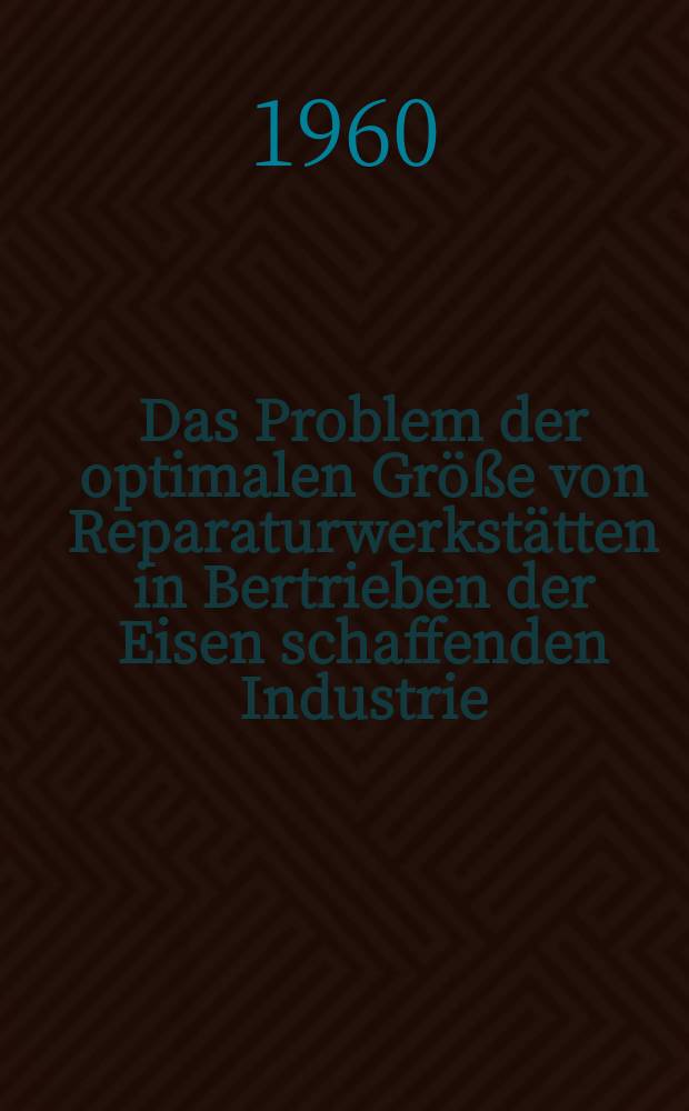 Das Problem der optimalen Gr&ouml;&szlig;e von Reparaturwerkst&auml;tten in Bertrieben der Eisen schaffenden Industrie : Inaug.-Diss. zur Erlangung des Doktorgrades ... der Univ. ... zu K&ouml;ln