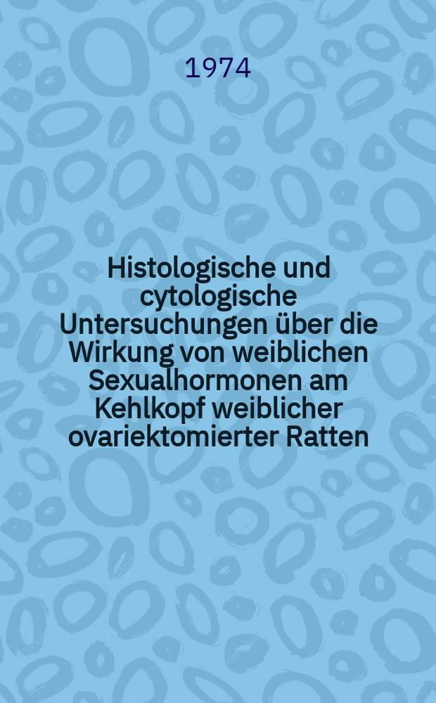 Histologische und cytologische Untersuchungen über die Wirkung von weiblichen Sexualhormonen am Kehlkopf weiblicher ovariektomierter Ratten : Inaug.-Diss. ... der Med. Fak. der ... Univ. zu Tübingen