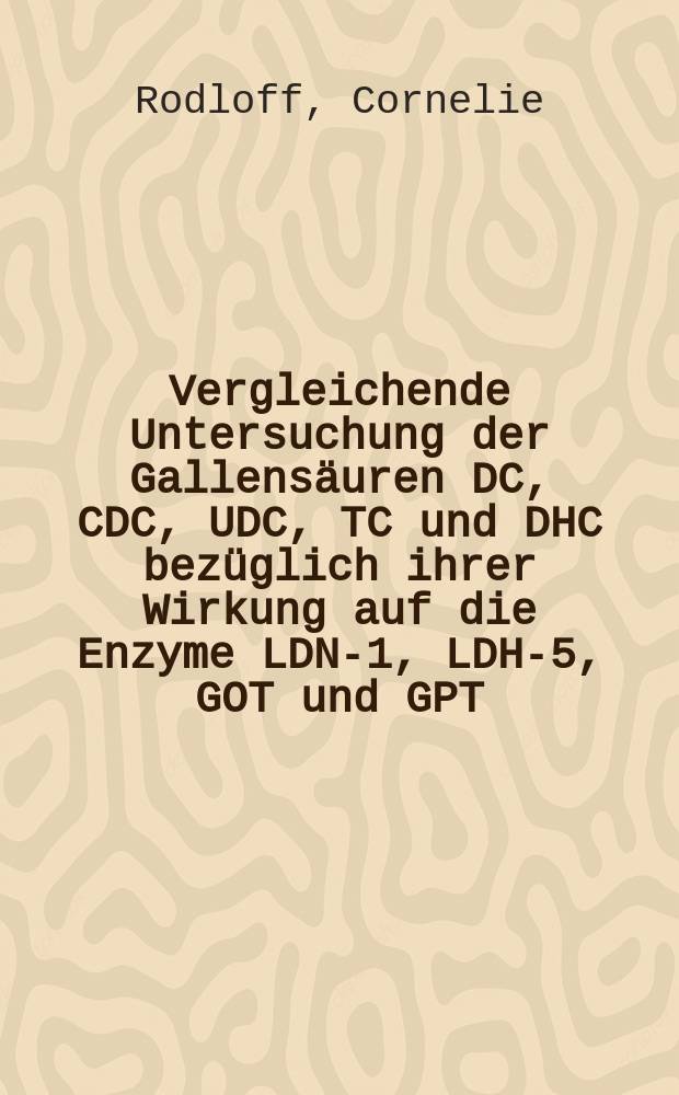 Vergleichende Untersuchung der Gallensäuren DC, CDC, UDC, TC und DHC bezüglich ihrer Wirkung auf die Enzyme LDN-1, LDH-5, GOT und GPT : Inaug.-Diss