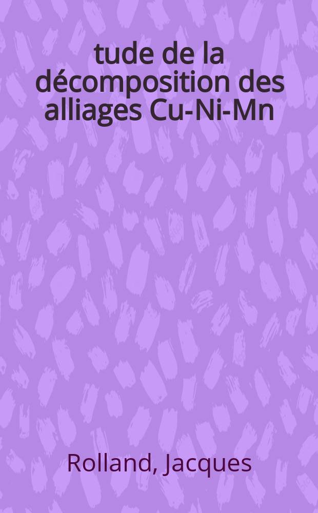 &Eacute;tude de la d&eacute;composition des alliages Cu-Ni-Mn : Articles principaux recouvrant la th&egrave;se ... soutenue ... &agrave; la Fac. des sci&egrave;nes d'Orsay ..