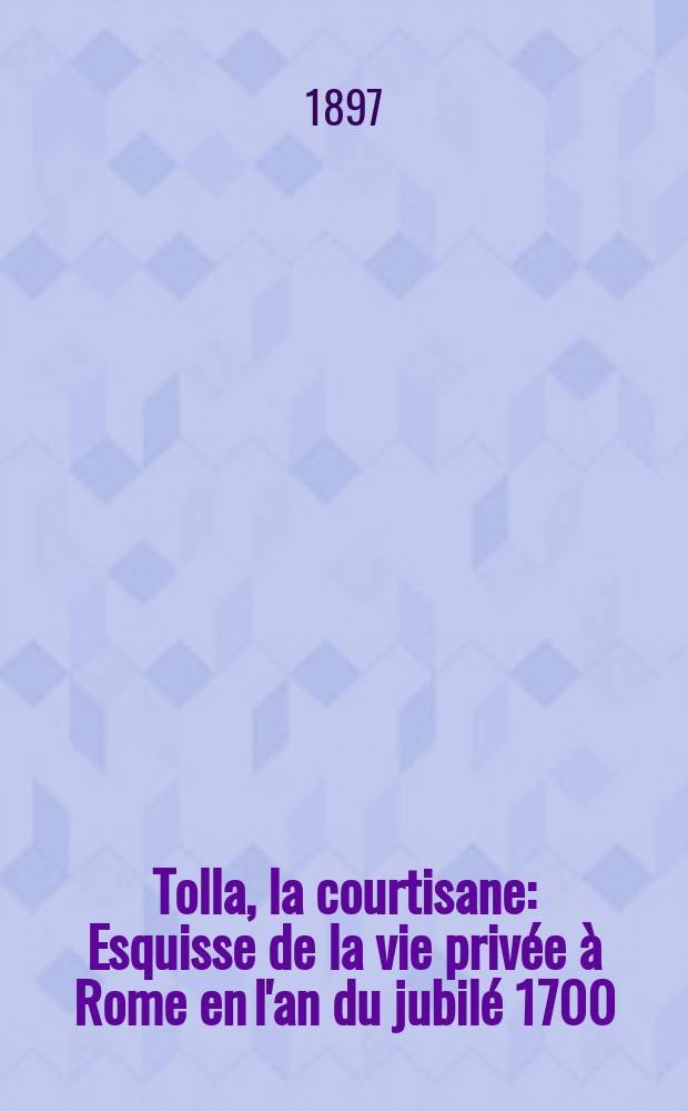 Tolla, la courtisane : Esquisse de la vie privée à Rome en l'an du jubilé 1700