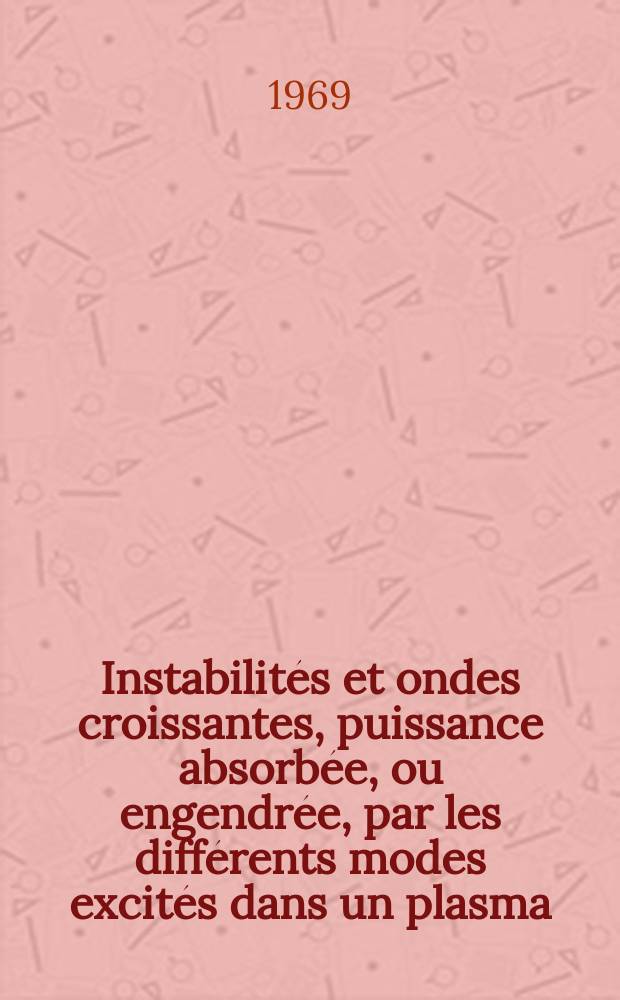 Instabilités et ondes croissantes, puissance absorbée, ou engendrée, par les différents modes excités dans un plasma : 1-re thèse prés. ... à la Fac. des sciences d'Orsay, Univ. de Paris ..