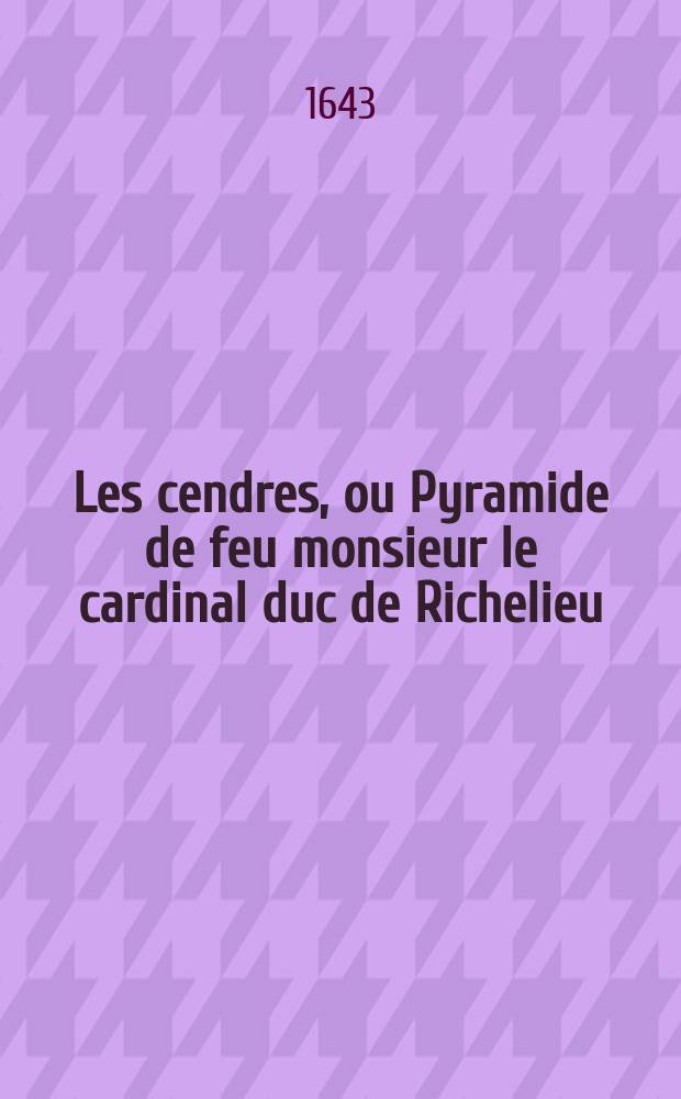 Les cendres, ou Pyramide de feu monsieur le cardinal duc de Richelieu : Avec trois épitaphes: latin, François & italien