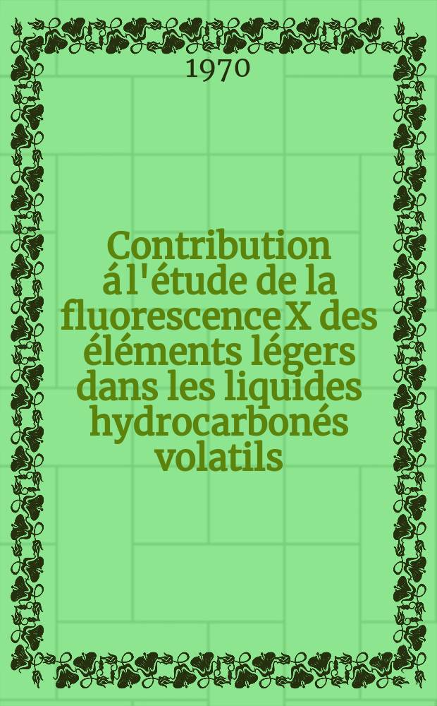 Contribution á l'étude de la fluorescence X des éléments légers dans les liquides hydrocarbonés volatils : Applications de la diffusion Rayleigh et Compton des radiations caractéristiques du tube à anticathode d'argent : Thèse prés. à la Fac. des sciences de l'Univ. de Lyon ..