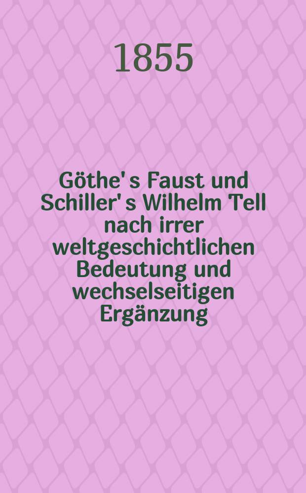 Göthe' s Faust und Schiller' s Wilhelm Tell nach irrer weltgeschichtlichen Bedeutung und wechselseitigen Ergänzung