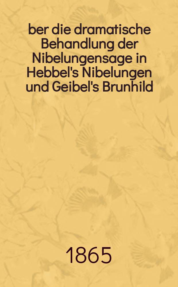 Über die dramatische Behandlung der Nibelungensage in Hebbel's Nibelungen und Geibel's Brunhild