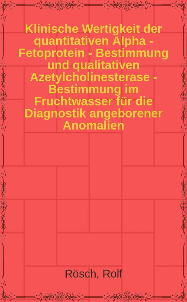Klinische Wertigkeit der quantitativen Alpha - Fetoprotein - Bestimmung und qualitativen Azetylcholinesterase - Bestimmung im Fruchtwasser für die Diagnostik angeborener Anomalien : Ergebnisse einer retrospektiven u. prosp. Studie : Diss
