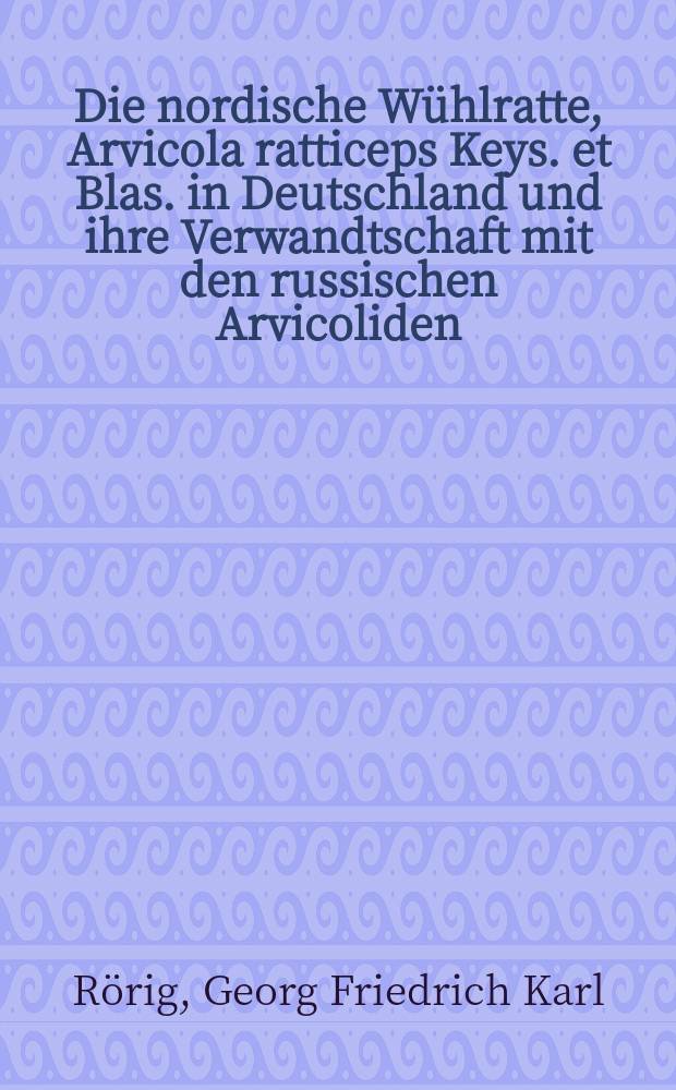 Die nordische W&uuml;hlratte, Arvicola ratticeps Keys. et Blas. in Deutschland und ihre Verwandtschaft mit den russischen Arvicoliden; Magen- und Gew&ouml;lluntersuchungen heimischer Raubv&ouml;gel