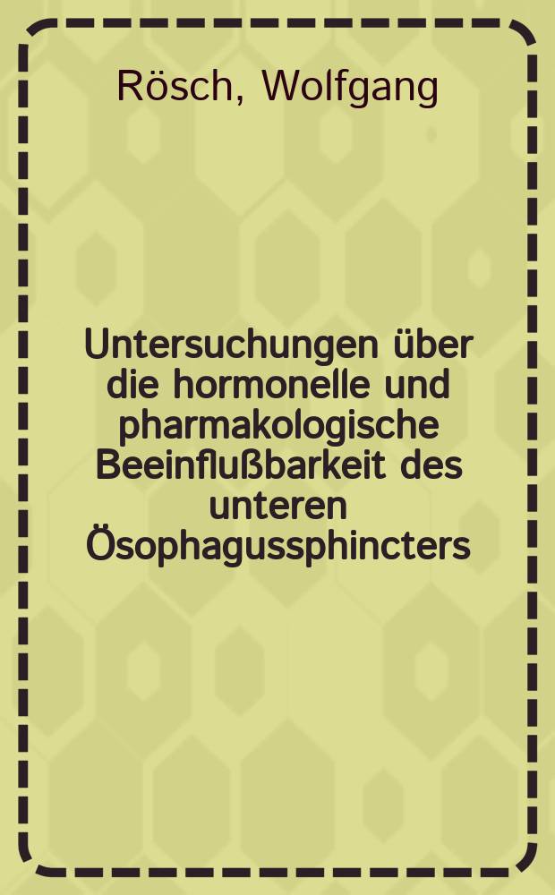 Untersuchungen &uuml;ber die hormonelle und pharmakologische Beeinflu&szlig;barkeit des unteren &Ouml;sophagussphincters : Der Med. Fak. der Univ. Erlangen-N&uuml;rnberg als Hab.-Schr
