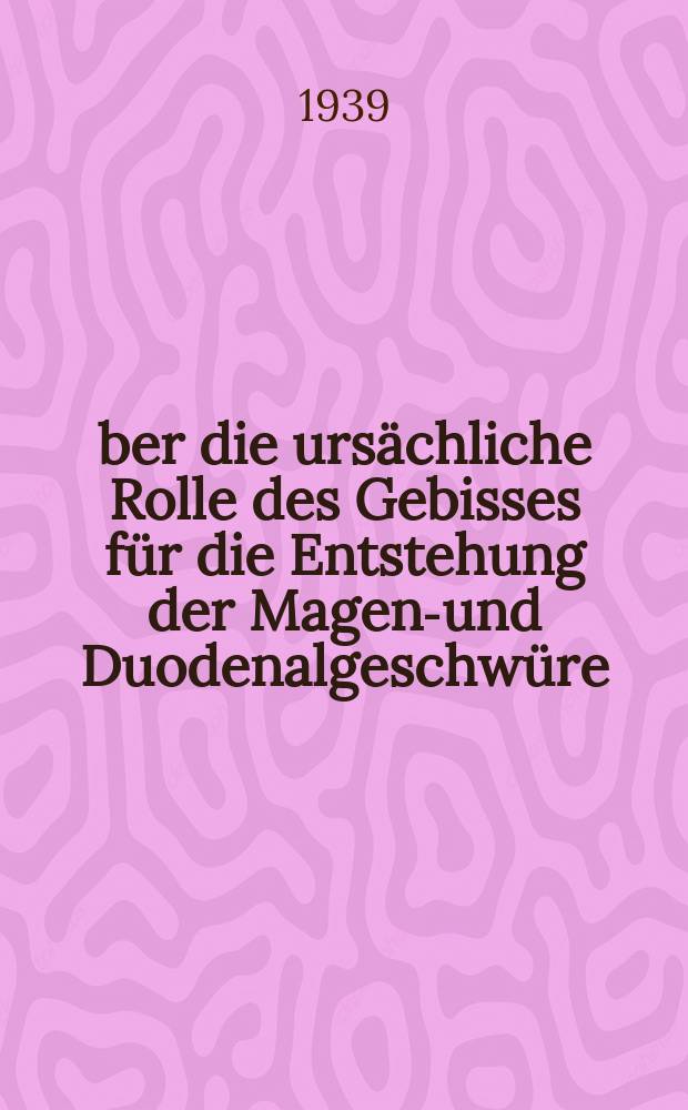 Über die ursächliche Rolle des Gebisses für die Entstehung der Magen-und Duodenalgeschwüre : Inaug.-Diss. zur Erlangung des Grades eines Doktors der Zahnheilkunde der ... Universität Halle-Wittenberg