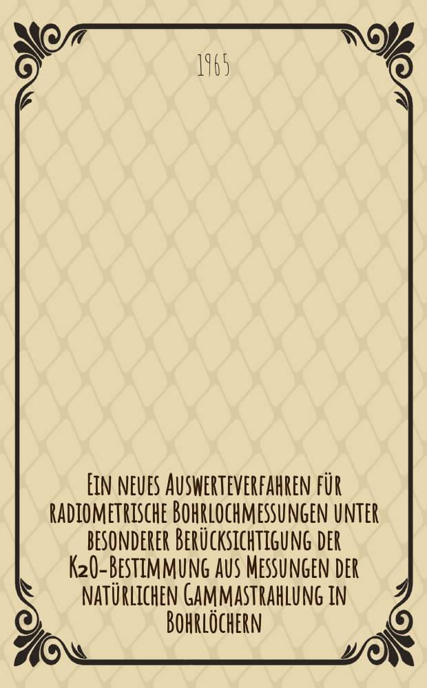 Ein neues Auswerteverfahren f&uuml;r radiometrische Bohrlochmessungen unter besonderer Ber&uuml;cksichtigung der K₂O-Bestimmung aus Messungen der nat&uuml;rlichen Gammastrahlung in Bohrl&ouml;chern
