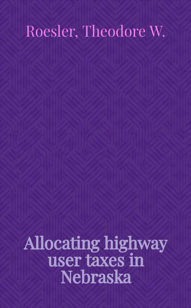 Allocating highway user taxes in Nebraska : A statistical study of the present methods and of several proposals for change