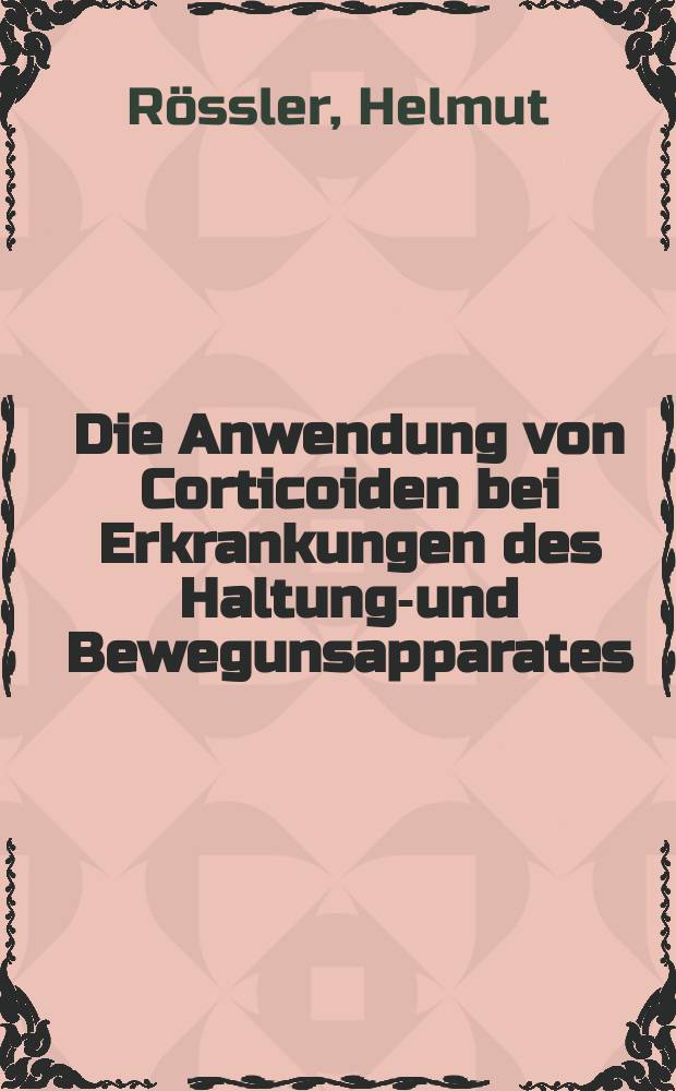 Die Anwendung von Corticoiden bei Erkrankungen des Haltungs- und Bewegunsapparates : Ein kritischer Erfahrungsbericht für die Praxis über 10 Jahre Arbeiten mit Cortison und seinen Abkömmlingen in Experiment und Klinik