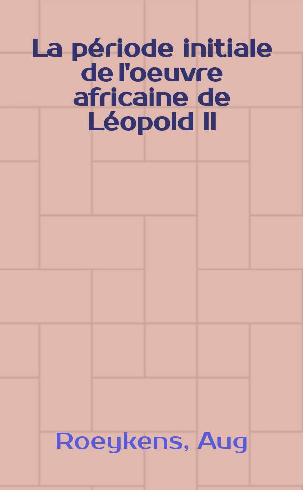 La période initiale de l'oeuvre africaine de Léopold II : Nouvelles recherches et documents inédits (1875-1883)