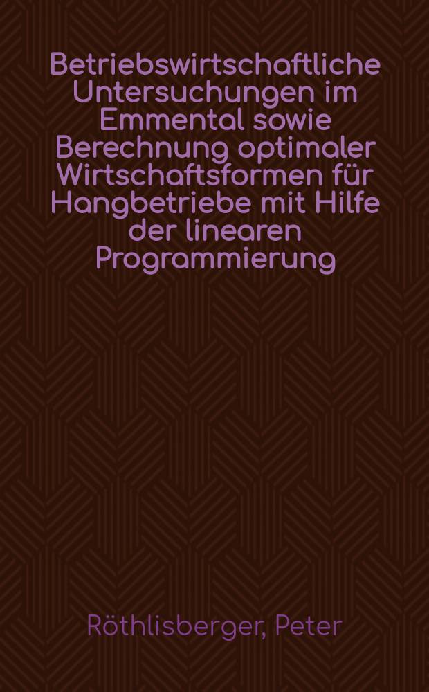 Betriebswirtschaftliche Untersuchungen im Emmental sowie Berechnung optimaler Wirtschaftsformen für Hangbetriebe mit Hilfe der linearen Programmierung : Abhandl. ...der Eidgenössischen techn. Hochschule Zürich