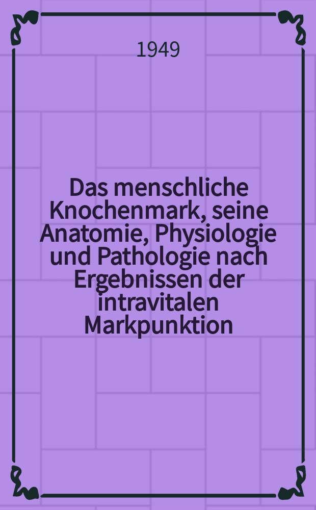 Das menschliche Knochenmark, seine Anatomie, Physiologie und Pathologie nach Ergebnissen der intravitalen Markpunktion