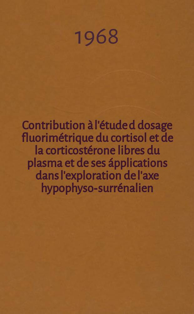 Contribution &agrave; l'&eacute;tude d dosage fluorim&eacute;trique du cortisol et de la corticost&eacute;rone libres du plasma et de ses &aacute;pplications dans l'exploration de l'axe hypophyso-surr&eacute;nalien : Th&egrave;se ..