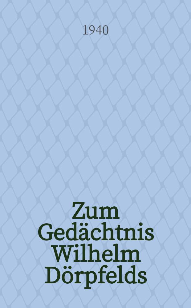 Zum Gedächtnis Wilhelm Dörpfelds : Rede in der Trauerfeier der Dt. Schule in Athen am 13. Mai 1940