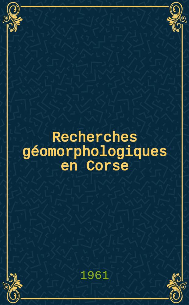 Recherches géomorphologiques en Corse : (La part de la tectonique et de l'érosion différentielle dans le relief de l'île) : Thèse ... présentée à la Faculté des Lettres de Paris