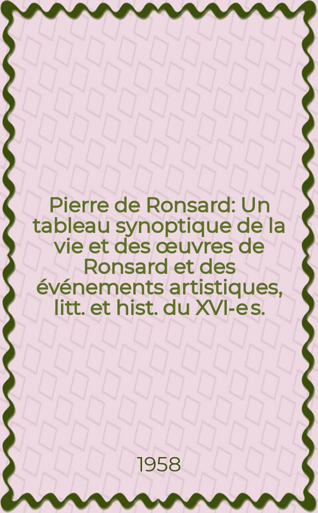 Pierre de Ronsard : Un tableau synoptique de la vie et des &oelig;uvres de Ronsard et des &eacute;v&eacute;nements artistiques, litt. et hist. du XVI-e s. : Une suite iconographique accompagn&eacute;e de comment. sur Ronsard et son temps : Un choix de jugements port&eacute;s sur le po&egrave;te : Un choix de po&egrave;mes de Pierre de Ronsard